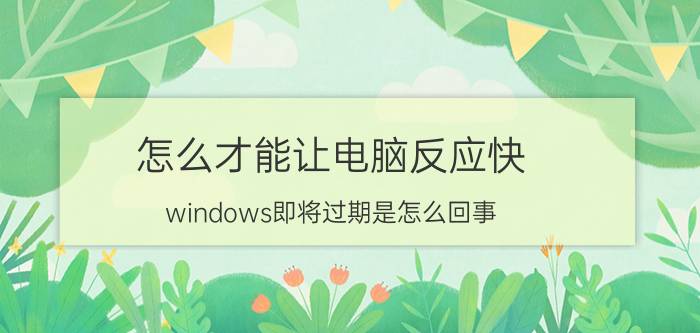 怎么才能让电脑反应快 windows即将过期是怎么回事？怎么处理比较好？